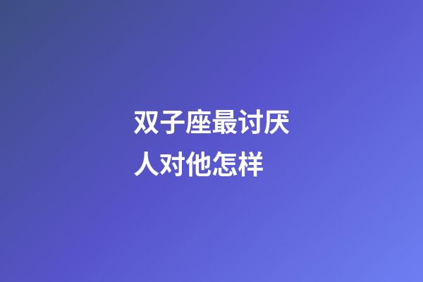 双子座最讨厌人对他怎样-第1张-星座运势-玄机派