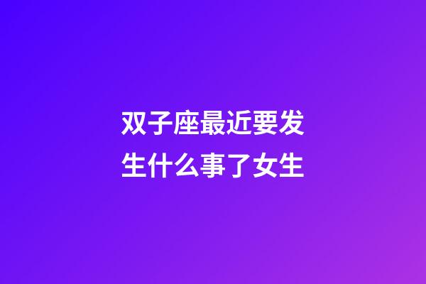 双子座最近要发生什么事了女生-第1张-星座运势-玄机派