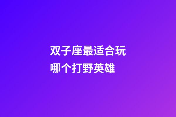 双子座最适合玩哪个打野英雄-第1张-星座运势-玄机派