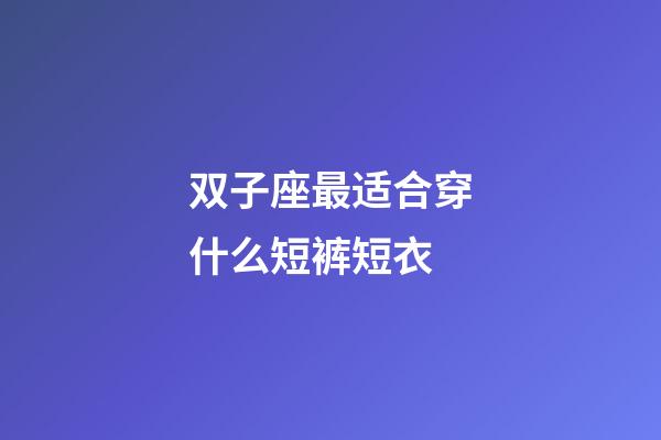 双子座最适合穿什么短裤短衣