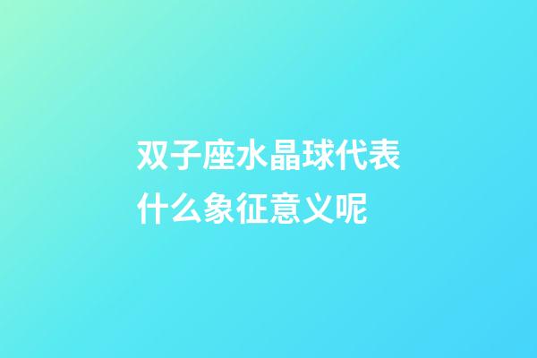 双子座水晶球代表什么象征意义呢