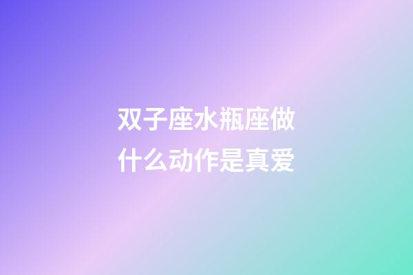 双子座水瓶座做什么动作是真爱-第1张-星座运势-玄机派