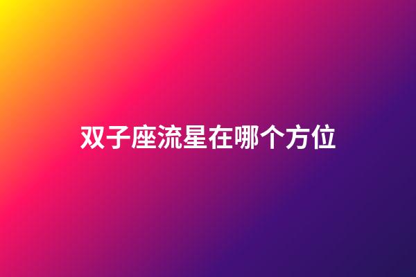 双子座流星在哪个方位-第1张-星座运势-玄机派