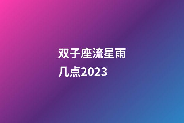 双子座流星雨几点2023