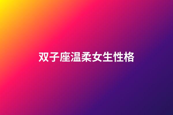 双子座温柔女生性格-第1张-星座运势-玄机派