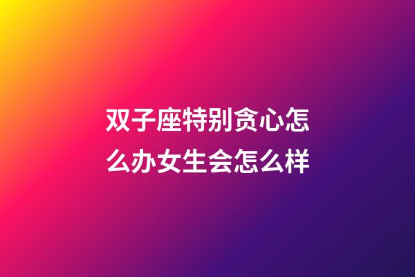 双子座特别贪心怎么办女生会怎么样-第1张-星座运势-玄机派