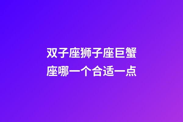 双子座狮子座巨蟹座哪一个合适一点-第1张-星座运势-玄机派