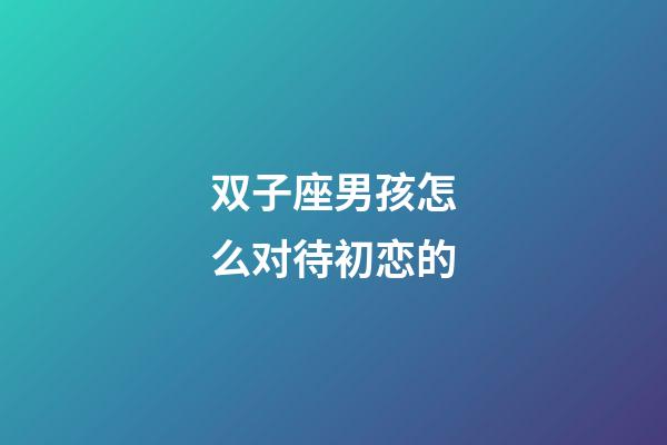 双子座男孩怎么对待初恋的-第1张-星座运势-玄机派