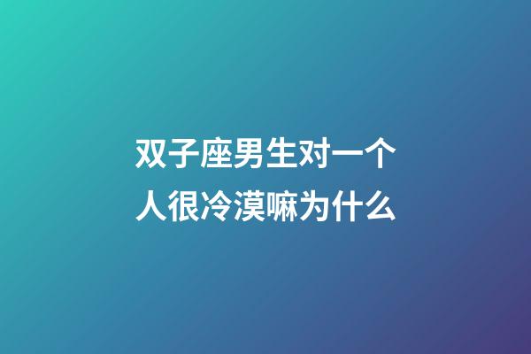 双子座男生对一个人很冷漠嘛为什么-第1张-星座运势-玄机派