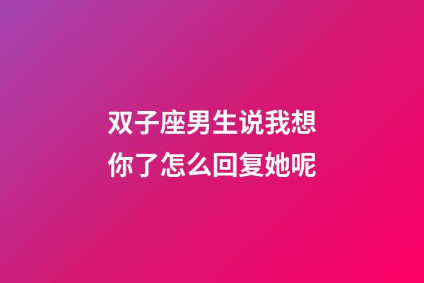 双子座男生说我想你了怎么回复她呢