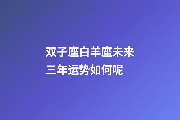 双子座白羊座未来三年运势如何呢-第1张-星座运势-玄机派