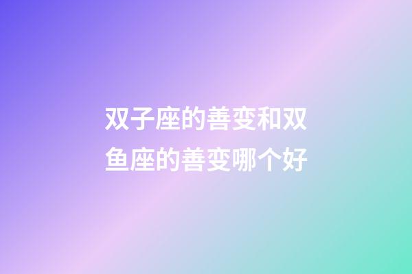 双子座的善变和双鱼座的善变哪个好-第1张-星座运势-玄机派