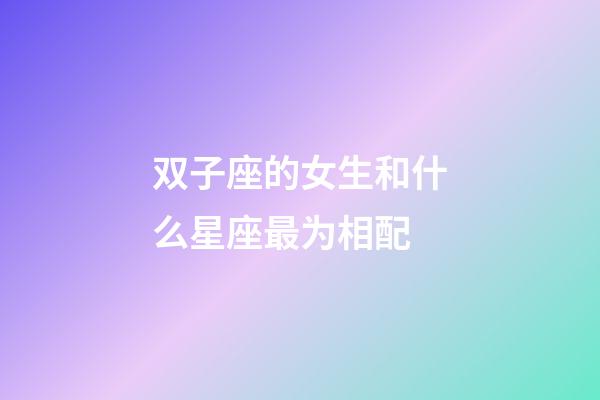 双子座的女生和什么星座最为相配-第1张-星座运势-玄机派