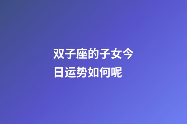 双子座的子女今日运势如何呢-第1张-星座运势-玄机派