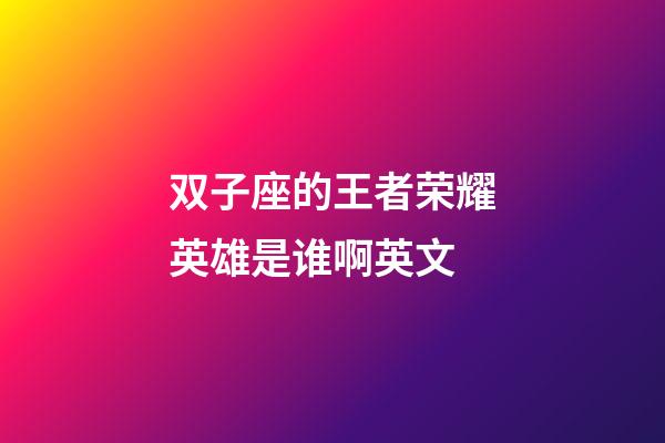 双子座的王者荣耀英雄是谁啊英文-第1张-星座运势-玄机派