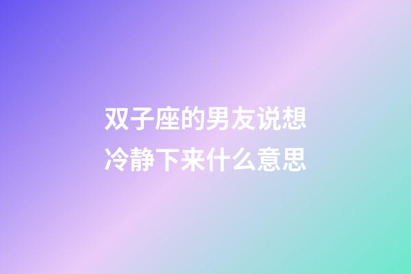 双子座的男友说想冷静下来什么意思-第1张-星座运势-玄机派