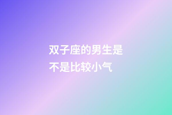 双子座的男生是不是比较小气-第1张-星座运势-玄机派