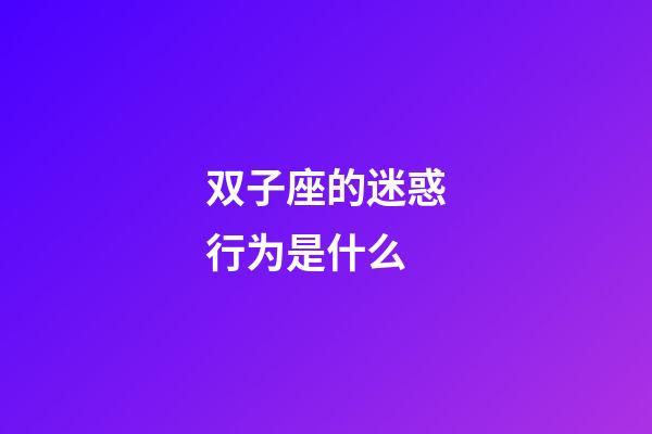 双子座的迷惑行为是什么-第1张-星座运势-玄机派