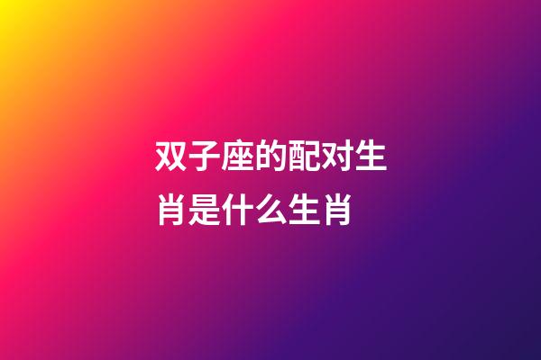 双子座的配对生肖是什么生肖-第1张-星座运势-玄机派