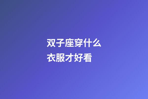 双子座穿什么衣服才好看-第1张-星座运势-玄机派