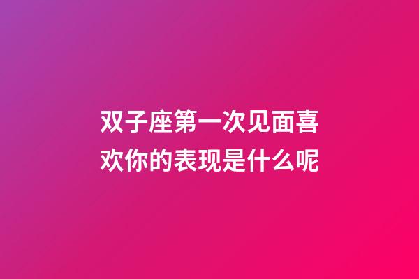 双子座第一次见面喜欢你的表现是什么呢-第1张-星座运势-玄机派