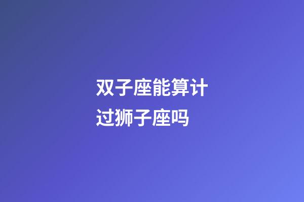 双子座能算计过狮子座吗-第1张-星座运势-玄机派