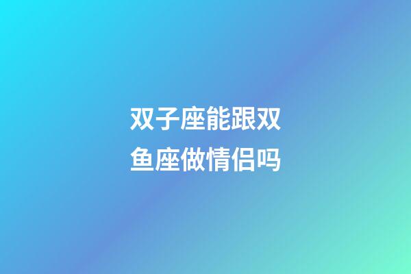 双子座能跟双鱼座做情侣吗-第1张-星座运势-玄机派