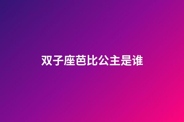 双子座芭比公主是谁-第1张-星座运势-玄机派