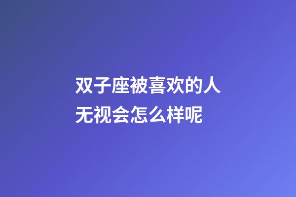 双子座被喜欢的人无视会怎么样呢-第1张-星座运势-玄机派