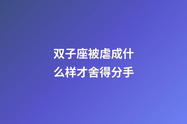 双子座被虐成什么样才舍得分手-第1张-星座运势-玄机派