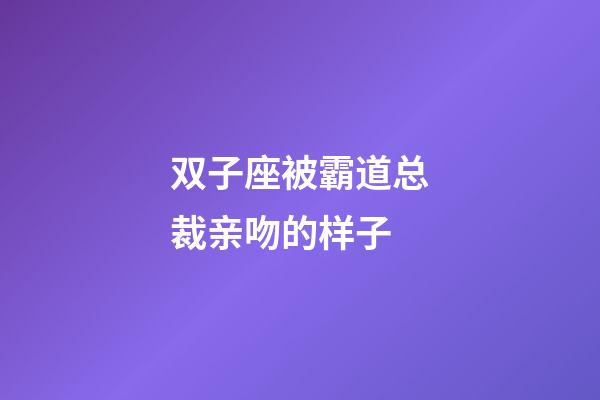 双子座被霸道总裁亲吻的样子