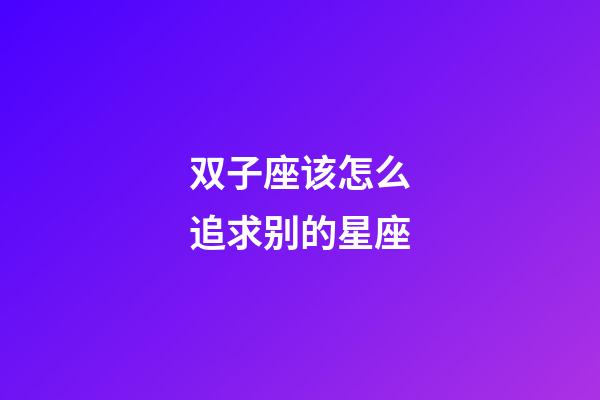 双子座该怎么追求别的星座-第1张-星座运势-玄机派