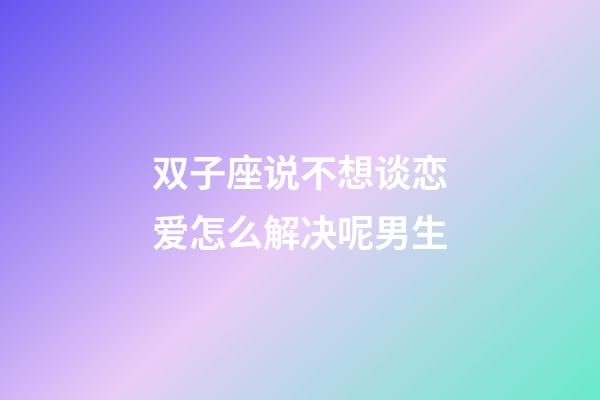 双子座说不想谈恋爱怎么解决呢男生-第1张-星座运势-玄机派