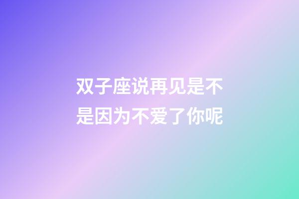 双子座说再见是不是因为不爱了你呢-第1张-星座运势-玄机派