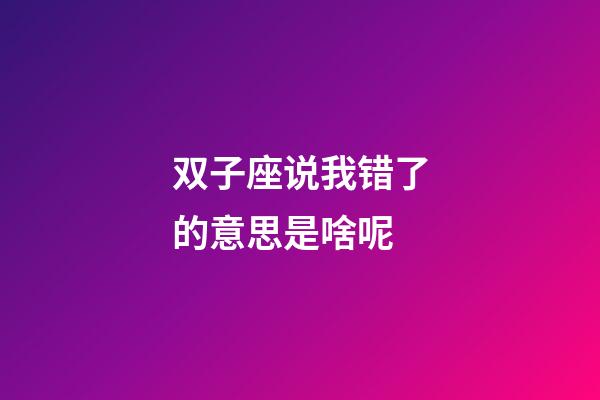 双子座说我错了的意思是啥呢-第1张-星座运势-玄机派