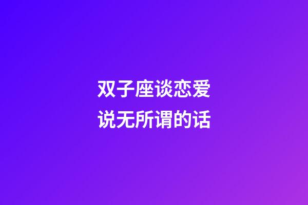 双子座谈恋爱说无所谓的话