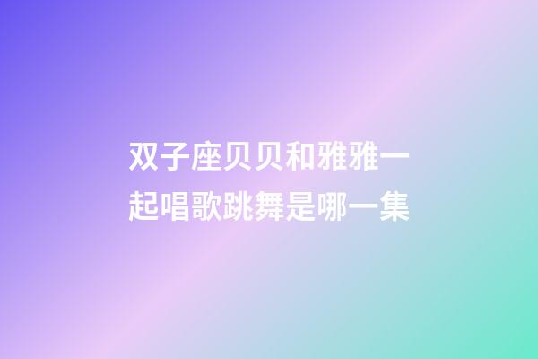 双子座贝贝和雅雅一起唱歌跳舞是哪一集