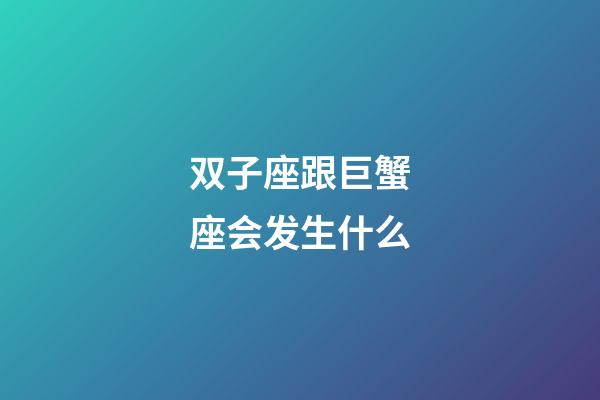 双子座跟巨蟹座会发生什么-第1张-星座运势-玄机派