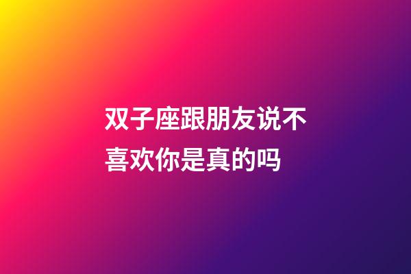 双子座跟朋友说不喜欢你是真的吗-第1张-星座运势-玄机派