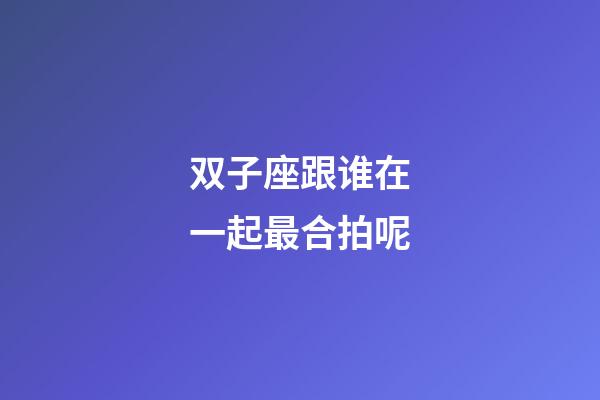 双子座跟谁在一起最合拍呢-第1张-星座运势-玄机派