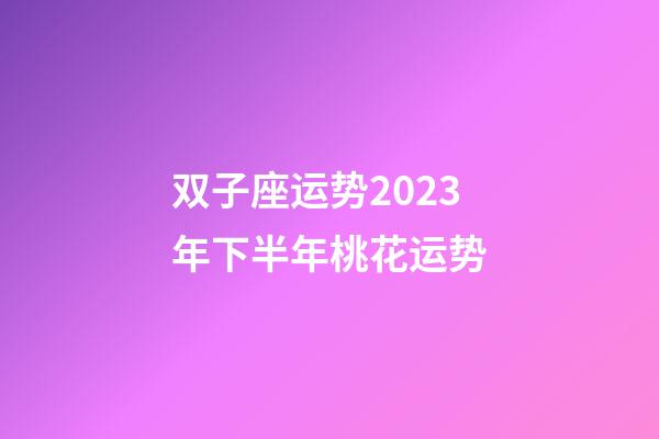 双子座运势2023年下半年桃花运势-第1张-星座运势-玄机派