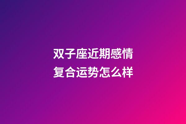 双子座近期感情复合运势怎么样-第1张-星座运势-玄机派