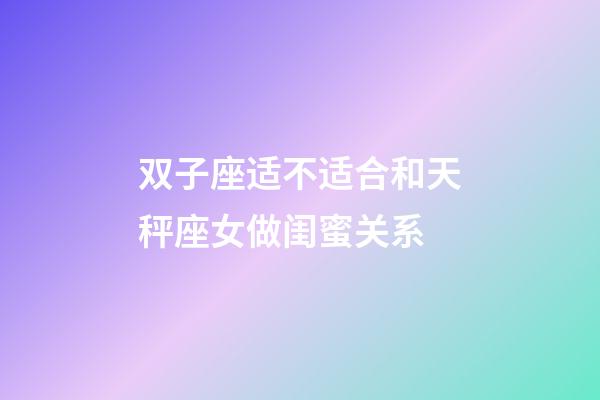 双子座适不适合和天秤座女做闺蜜关系-第1张-星座运势-玄机派