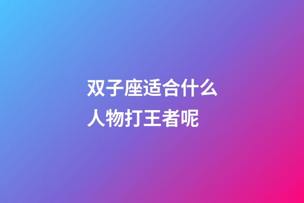 双子座适合什么人物打王者呢-第1张-星座运势-玄机派