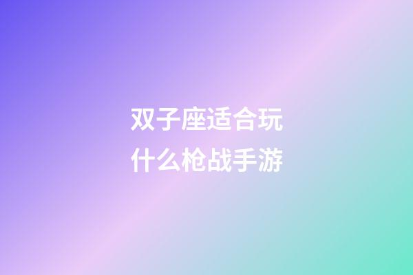 双子座适合玩什么枪战手游