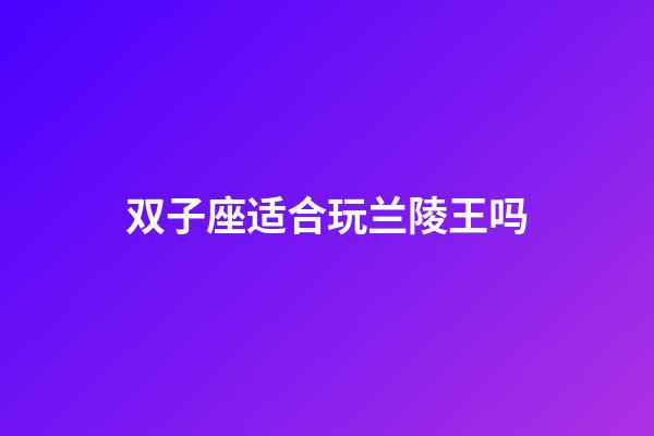 双子座适合玩兰陵王吗-第1张-星座运势-玄机派