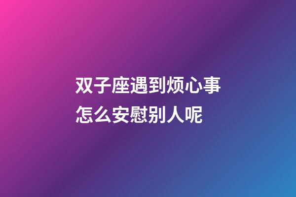 双子座遇到烦心事怎么安慰别人呢-第1张-星座运势-玄机派