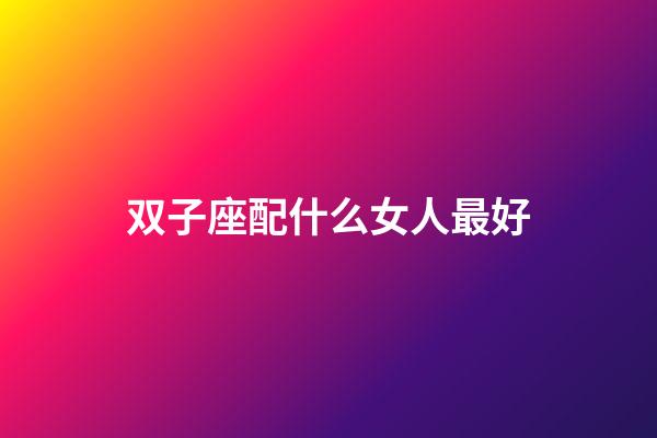 双子座配什么女人最好-第1张-星座运势-玄机派