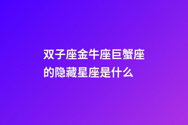 双子座金牛座巨蟹座的隐藏星座是什么-第1张-星座运势-玄机派