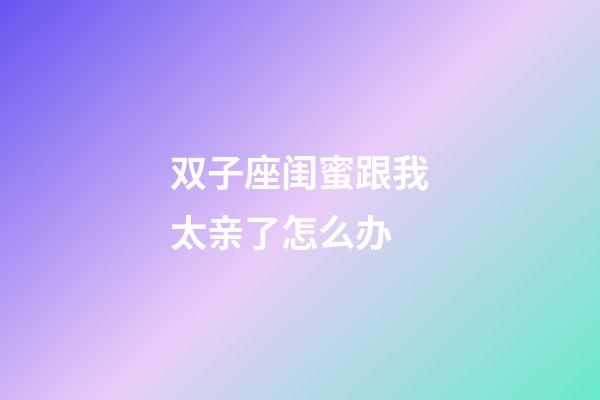 双子座闺蜜跟我太亲了怎么办-第1张-星座运势-玄机派